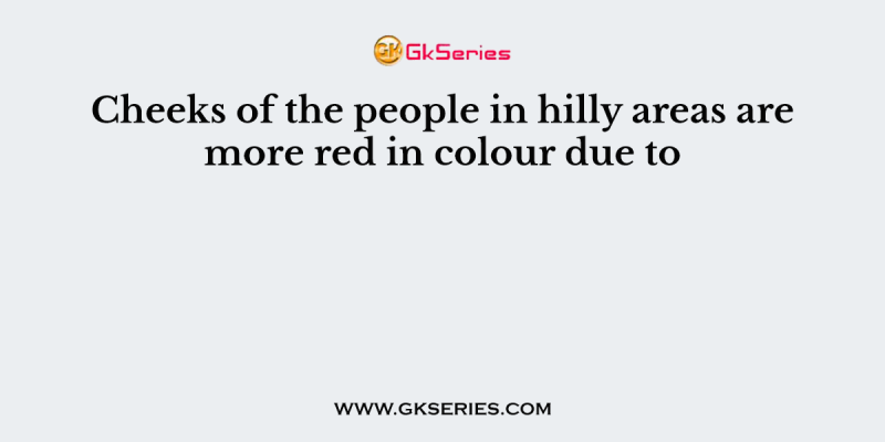 Cheeks of the people in hilly areas are more red in colour due to