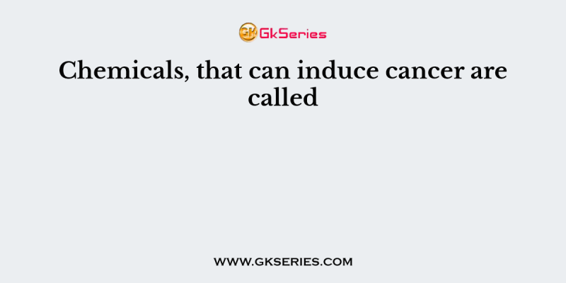 Chemicals, that can induce cancer are called