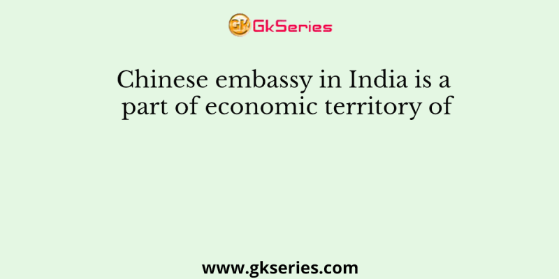 Chinese embassy in India is a part of economic territory of