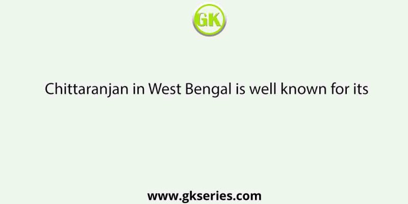 Chittaranjan in West Bengal is well known for its