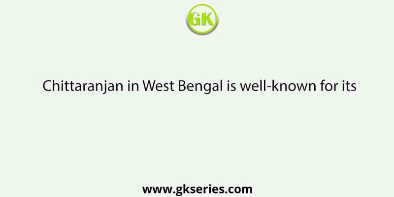 Chittaranjan in West Bengal is well-known for its