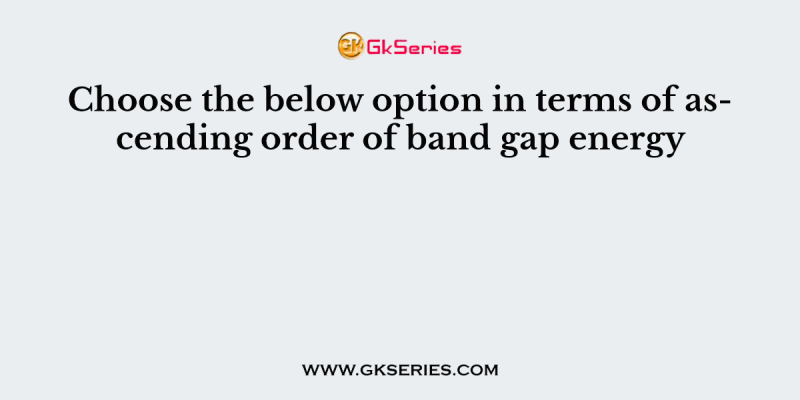 Choose the below option in terms of ascending order of band gap energy