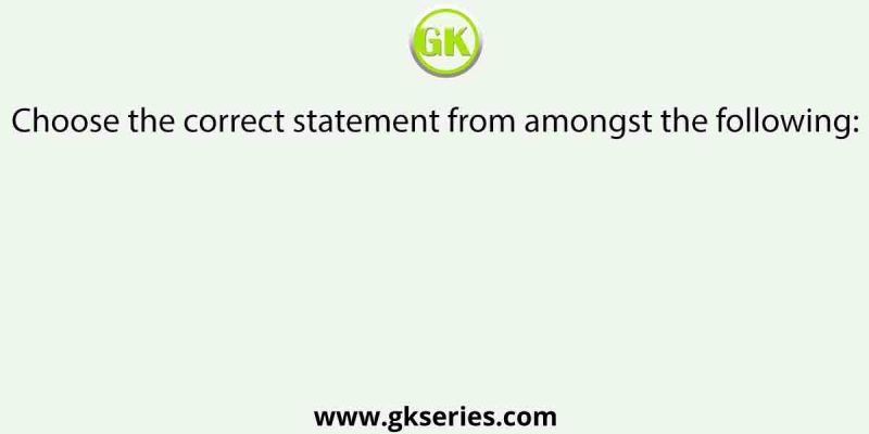Choose the correct statement from amongst the following: