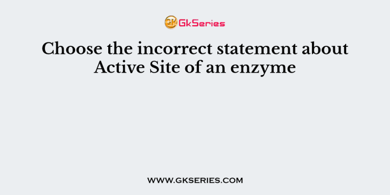 Choose the incorrect statement about Active Site of an enzyme