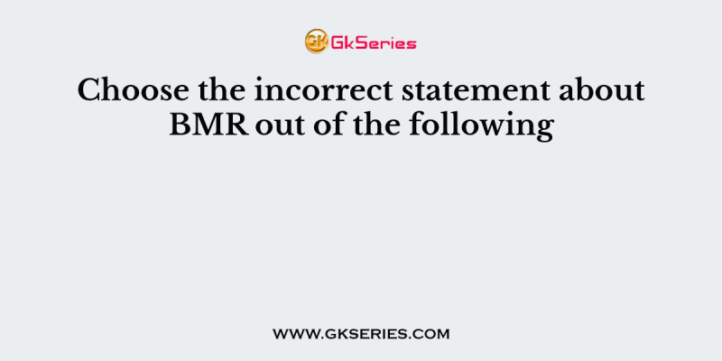 Choose the incorrect statement about BMR out of the following