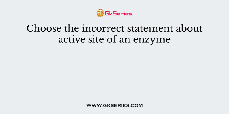 Choose the incorrect statement about active site of an enzyme