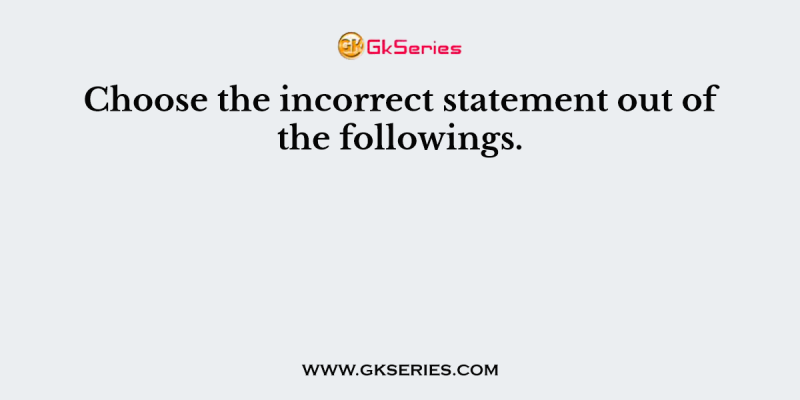 Choose the incorrect statement out of the followings.