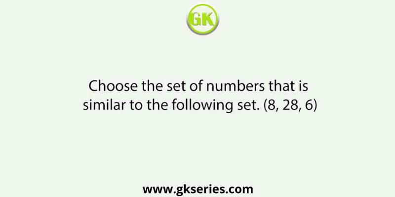 Choose the set of numbers that is similar to the following set. (8, 28, 6)