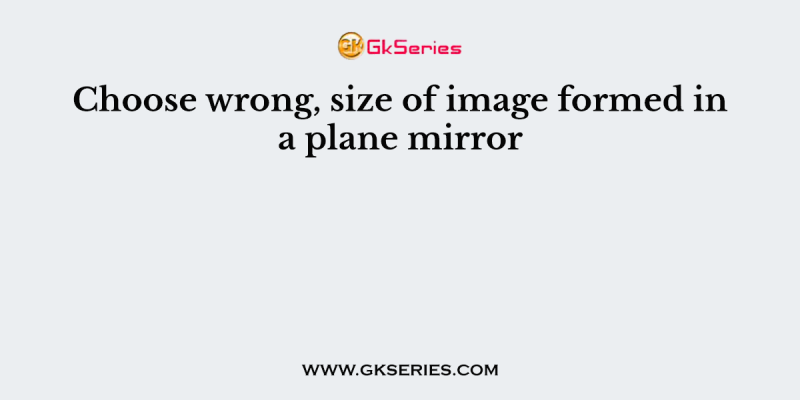 Choose wrong, size of image formed in a plane mirror