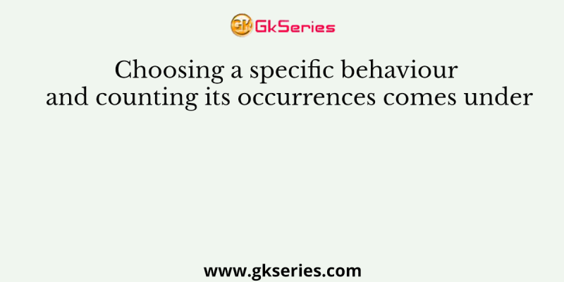 Choosing a specific behaviour and counting its occurrences comes under