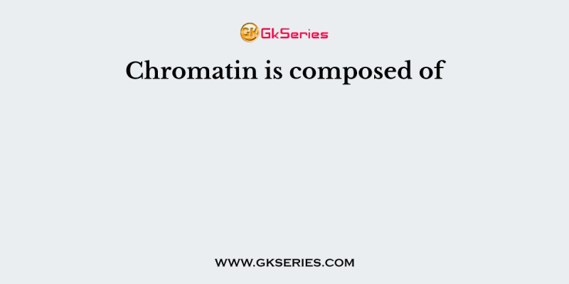 Chromatin is composed of