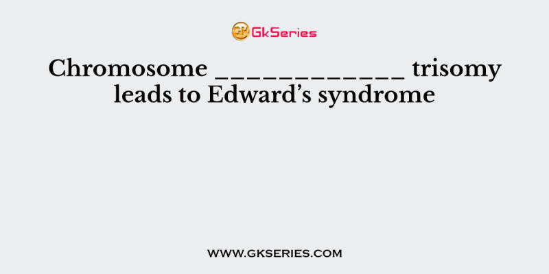 Chromosome ____________ trisomy leads to Edward’s syndrome