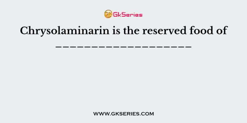 Chrysolaminarin is the reserved food of ___________________