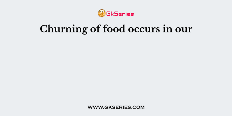 Churning of food occurs in our