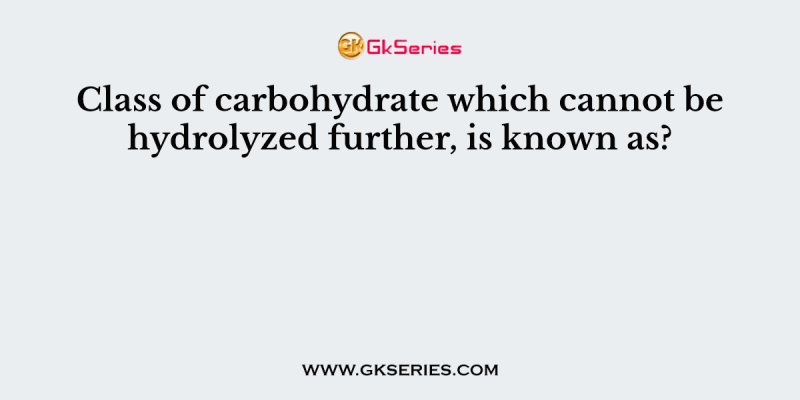 Class of carbohydrate which cannot be hydrolyzed further, is known as?