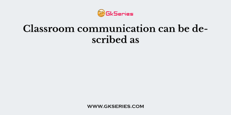 Classroom communication can be described as