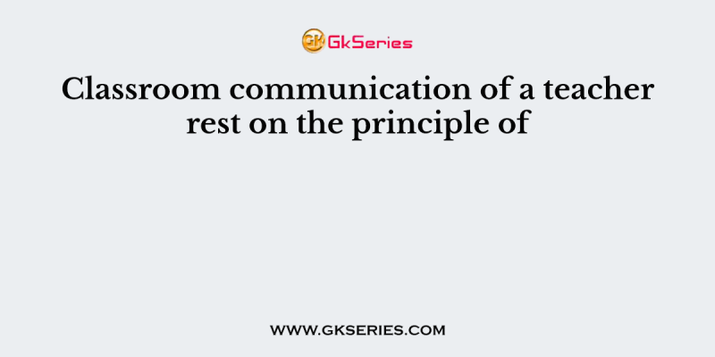 Classroom communication of a teacher rest on the principle of