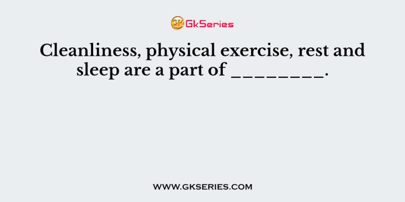 Cleanliness, physical exercise, rest and sleep are a part of ________.