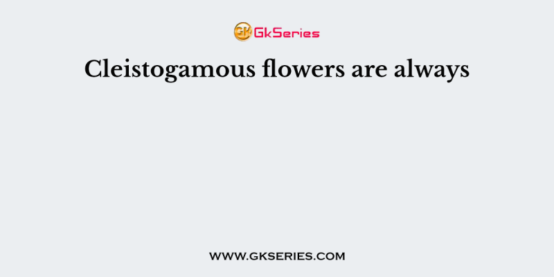 Cleistogamous flowers are always