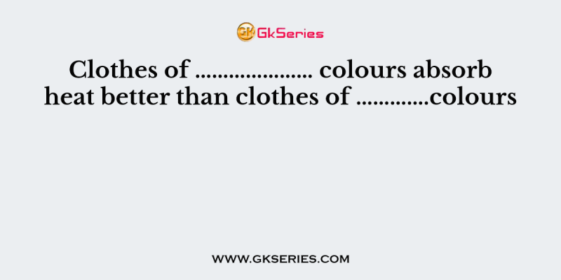 Clothes of ………………… colours absorb heat better than clothes of ………….colours