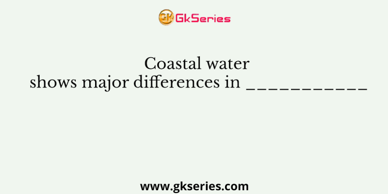 Coastal water shows major differences in ___________