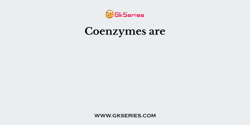 Coenzymes are