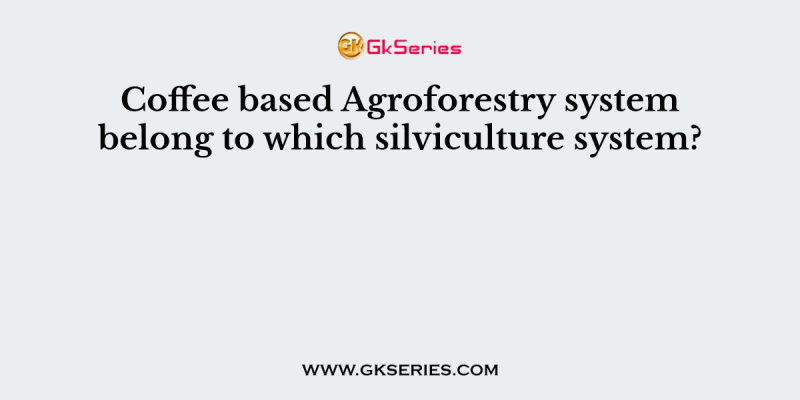 Coffee based Agroforestry system belong to which silviculture system?