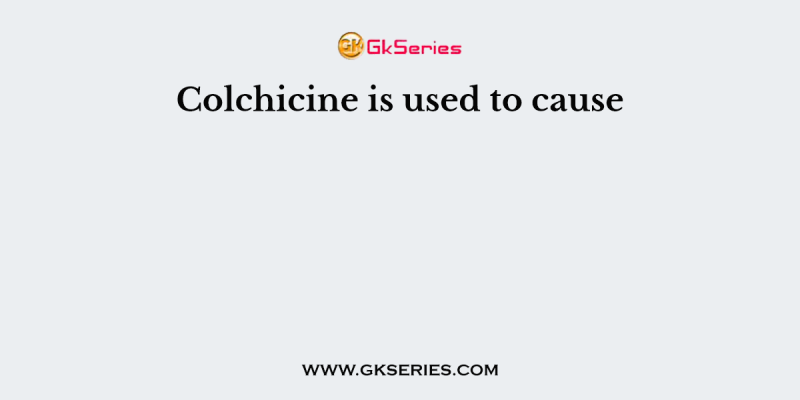 Colchicine is used to cause