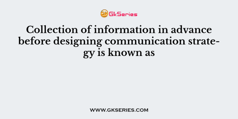 Collection of information in advance before designing communication strategy is known as