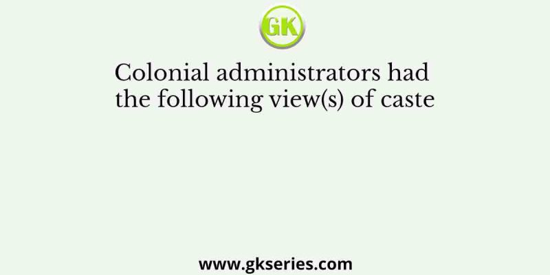 Colonial administrators had the following view(s) of caste
