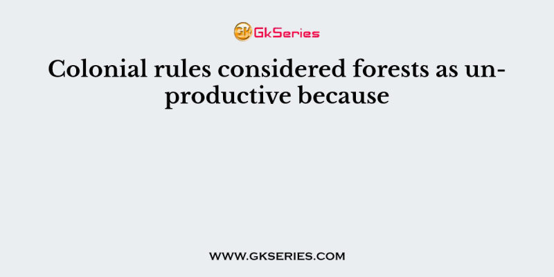 Colonial rules considered forests as unproductive because