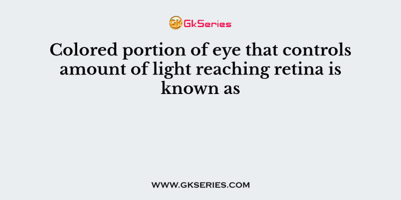 Colored portion of eye that controls amount of light reaching retina is known as