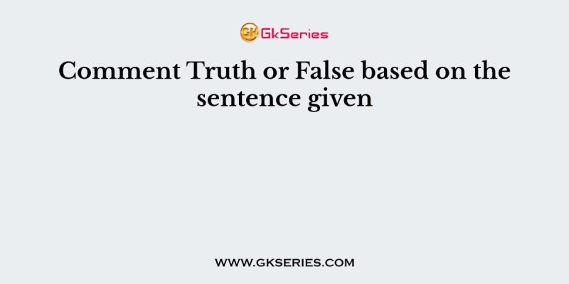 Comment Truth or False based on the sentence given