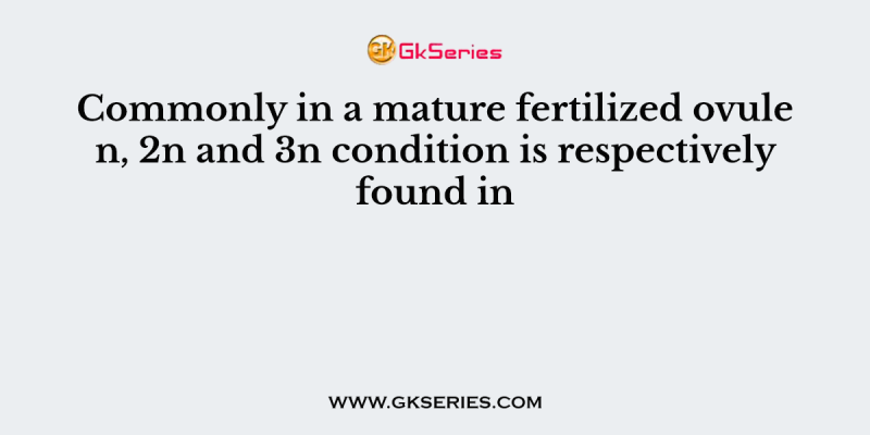 Commonly in a mature fertilized ovule n, 2n and 3n condition is respectively found in