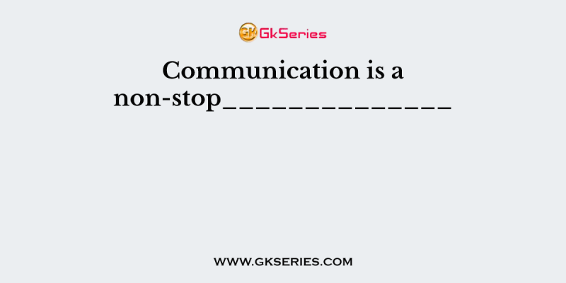 Communication is a non-stop______________