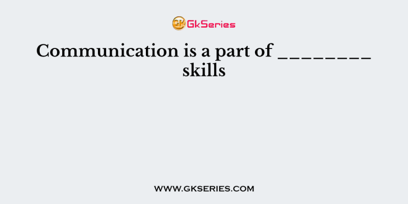Communication is a part of ________ skills