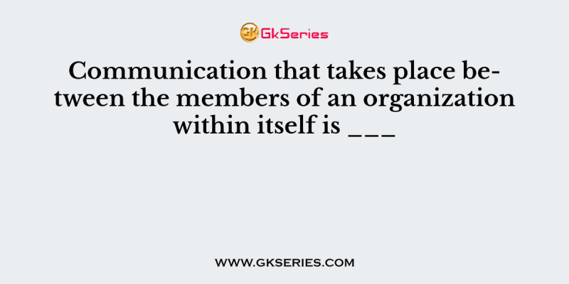 Communication that takes place between the members of an organization within itself is ___