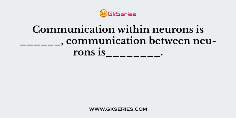 Communication within neurons is ______, communication between neurons is________.