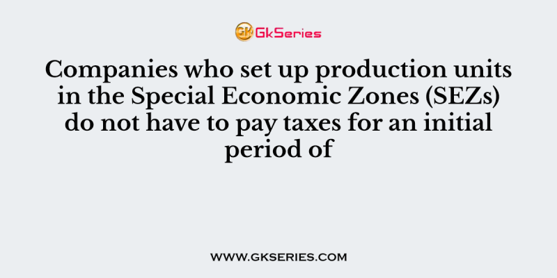 Companies who set up production units in the Special Economic Zones (SEZs) do not have to pay taxes for an initial period of