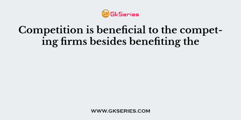 Competition is beneficial to the competing firms besides benefiting the
