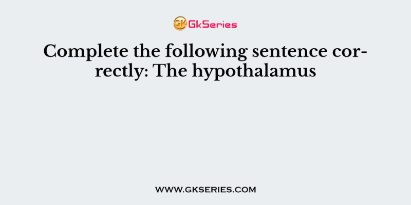 Complete the following sentence correctly: The hypothalamus