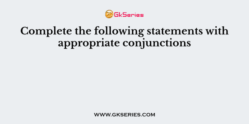 Complete the following statements with appropriate conjunctions