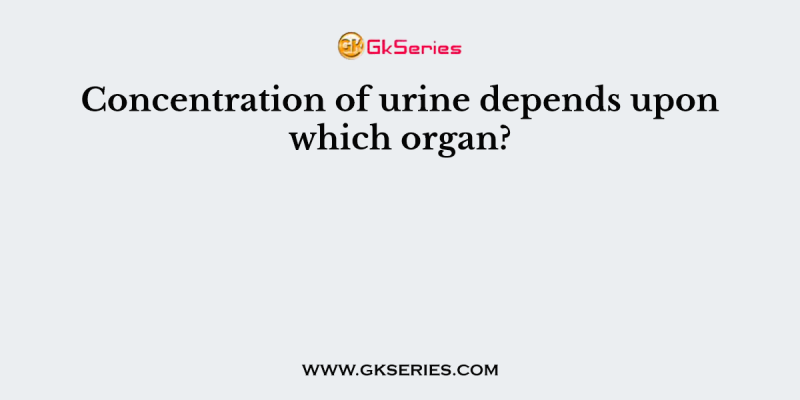 Concentration of urine depends upon which organ?