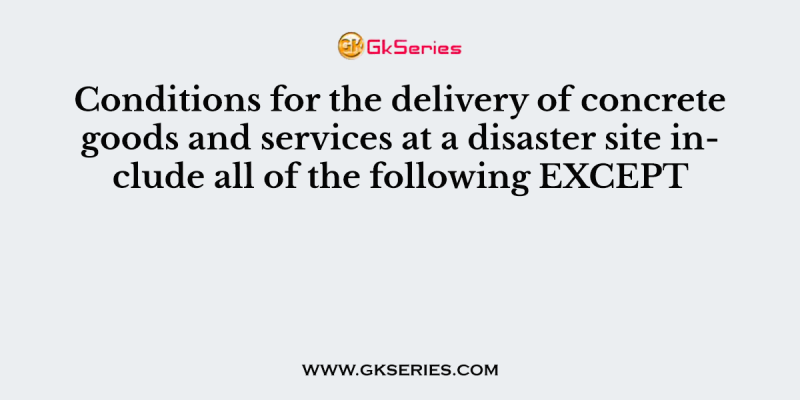 Conditions for the delivery of concrete goods and services at a disaster site include all of the following EXCEPT