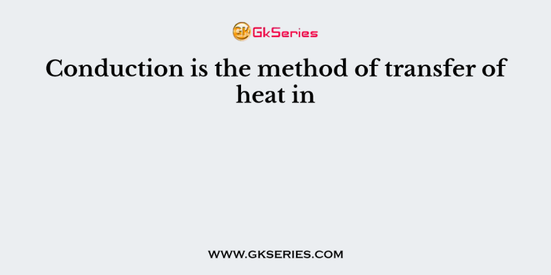 Conduction is the method of transfer of heat in