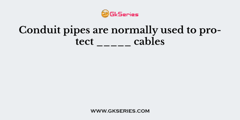 Conduit pipes are normally used to protect _____ cables