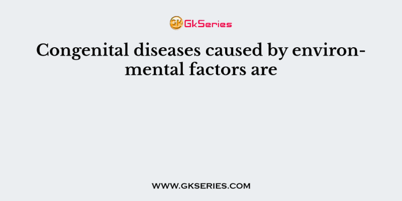 Congenital diseases caused by environmental factors are