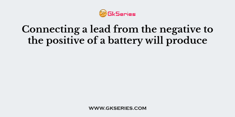 Connecting a lead from the negative to the positive of a battery will produce