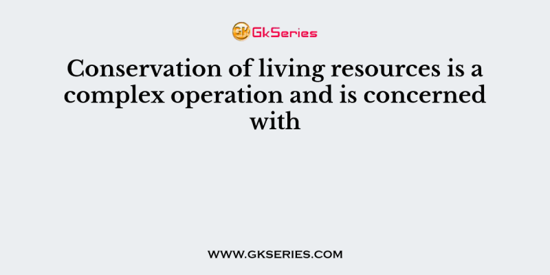 Conservation of living resources is a complex operation and is concerned with