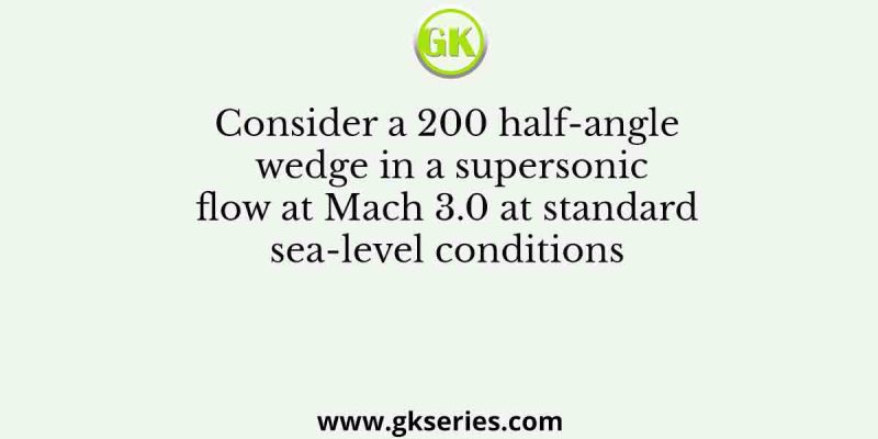 Consider a 20 Degree half-angle wedge in a supersonic flow at Mach 3.0 at standard sea-level conditions